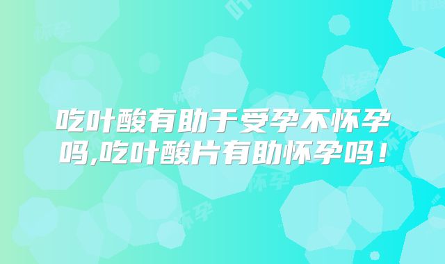 吃叶酸有助于受孕不怀孕吗,吃叶酸片有助怀孕吗!