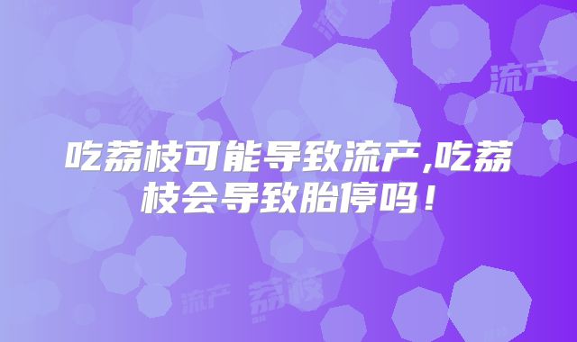 吃荔枝可能导致流产,吃荔枝会导致胎停吗!