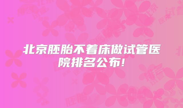 北京胚胎不着床做试管医院排名公布!