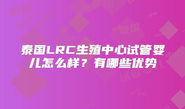 泰国LRC生殖中心试管婴儿怎么样？有哪些优势