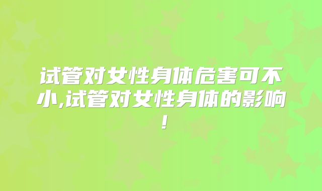 试管对女性身体危害可不小,试管对女性身体的影响！