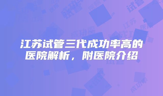 江苏试管三代成功率高的医院解析，附医院介绍