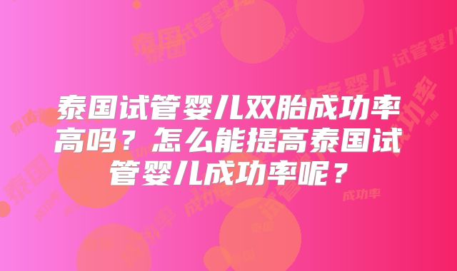 泰国试管婴儿双胎成功率高吗?怎么能提高泰国试管婴儿成功率呢?