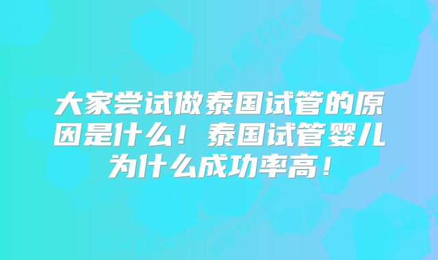 大家尝试做泰国试管的原因是什么！泰国试管婴儿为什么成功率高！