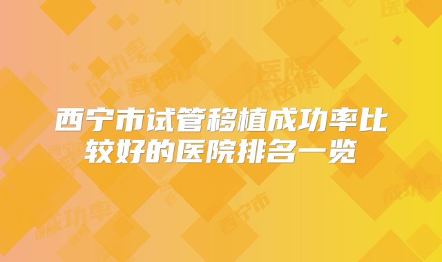 西宁市试管移植成功率比较好的医院排名一览
