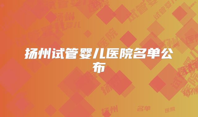 扬州试管婴儿医院名单公布