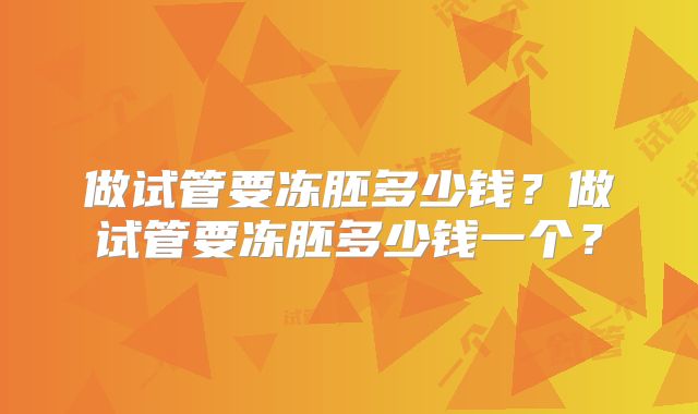 做试管要冻胚多少钱？做试管要冻胚多少钱一个？