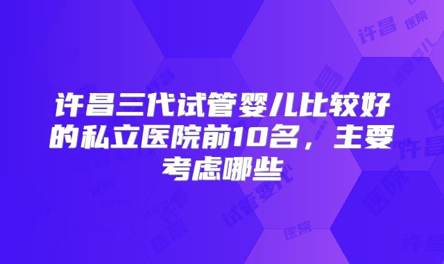 许昌三代试管婴儿比较好的私立医院前10名,主要考虑哪些