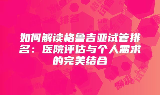 如何解读格鲁吉亚试管排名:医院评估与个人需求的完美结合