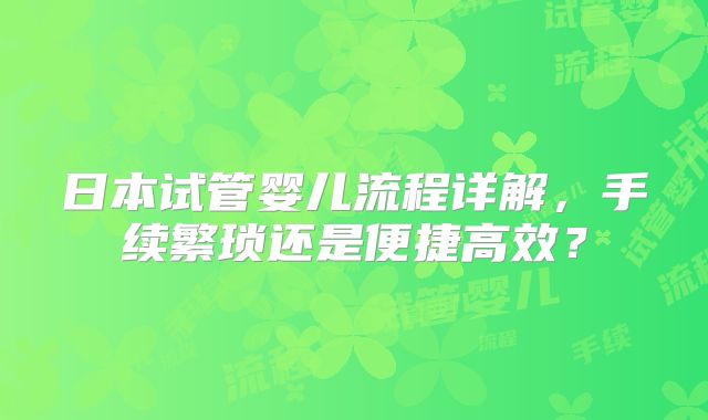 日本试管婴儿流程详解，手续繁琐还是便捷高效？