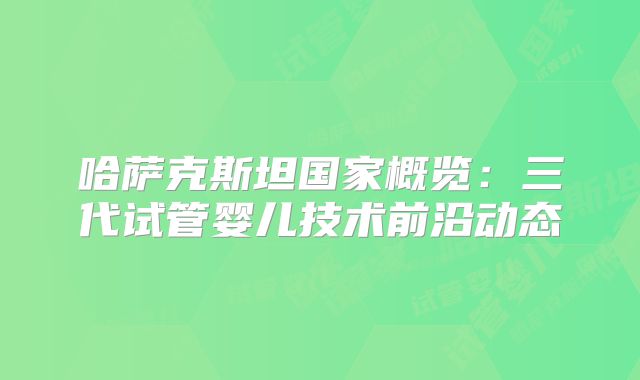 哈萨克斯坦国家概览:三代试管婴儿技术前沿动态