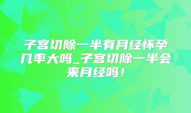子宫切除一半有月经怀孕几率大吗_子宫切除一半会来月经吗！