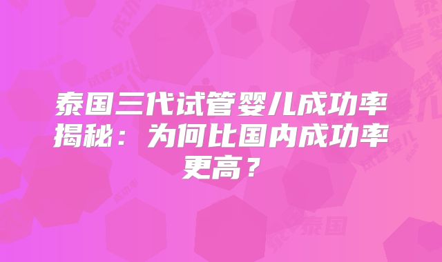 泰国三代试管婴儿成功率揭秘：为何比国内成功率更高？