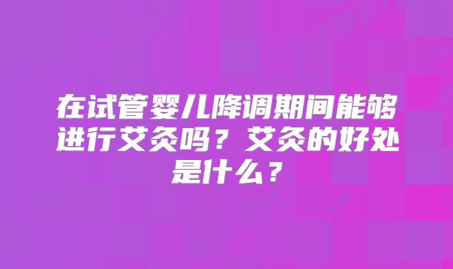 在试管婴儿降调期间能够进行艾灸吗？艾灸的好处是什么？