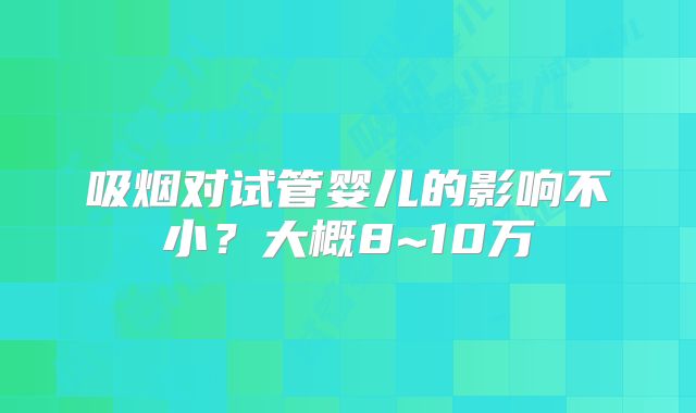 吸烟对试管婴儿的影响不小？大概8~10万