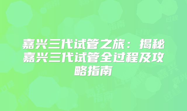 嘉兴三代试管之旅:揭秘嘉兴三代试管全过程及攻略指南