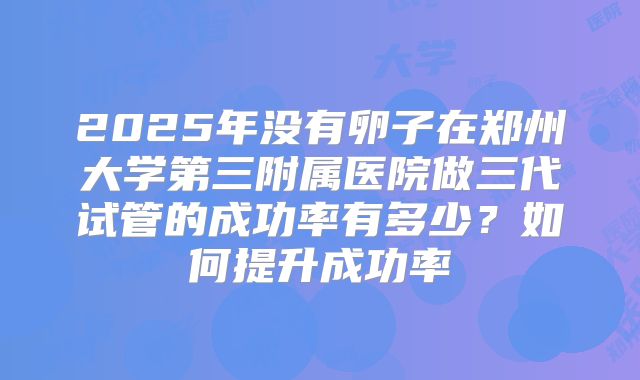 2025年没有卵子在郑州大学第三附属医院做三代试管的成功率有多少？如何提升成功率