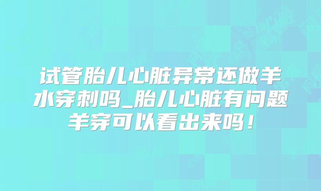 试管胎儿心脏异常还做羊水穿刺吗_胎儿心脏有问题羊穿可以看出来吗！