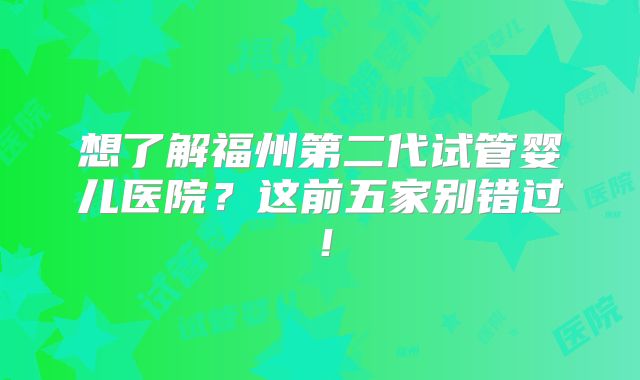 想了解福州第二代试管婴儿医院?这前五家别错过!
