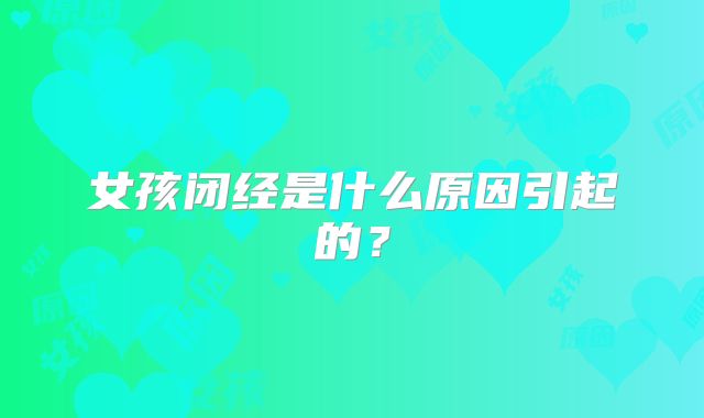 女孩闭经是什么原因引起的？
