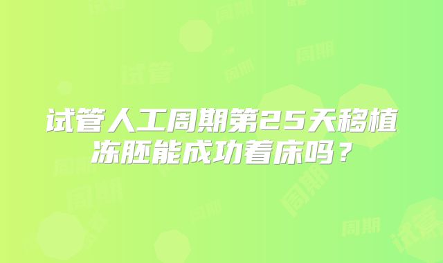 试管人工周期第25天移植冻胚能成功着床吗？