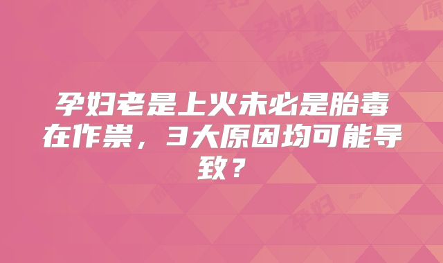 孕妇老是上火未必是胎毒在作祟，3大原因均可能导致？