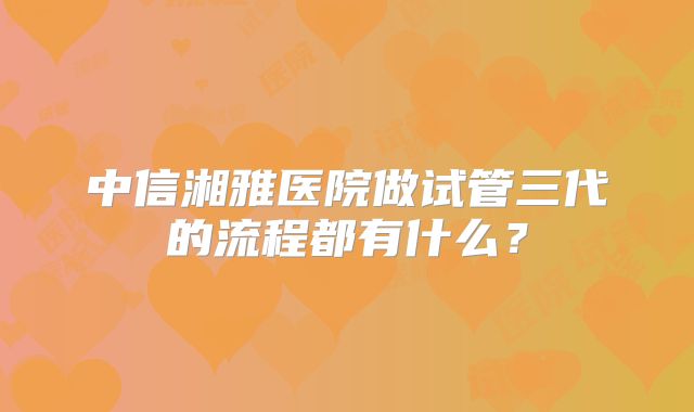 中信湘雅医院做试管三代的流程都有什么?