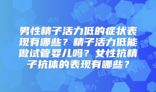 男性精子活力低的症状表现有哪些？精子活力低能做试管婴儿吗？女性抗精子抗体的表现有哪些？