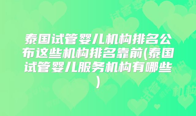 泰国试管婴儿机构排名公布这些机构排名靠前(泰国试管婴儿服务机构有哪些)