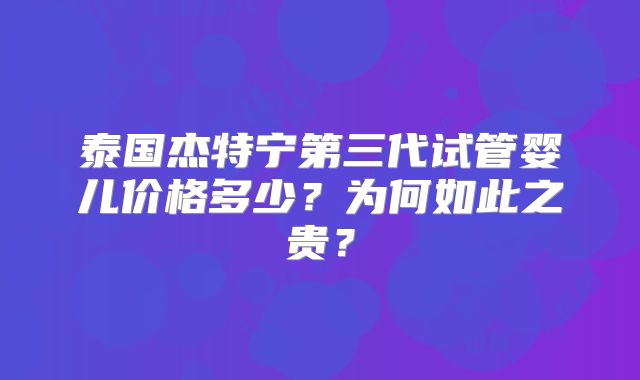 泰国杰特宁第三代试管婴儿价格多少？为何如此之贵？
