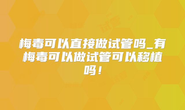 梅毒可以直接做试管吗_有梅毒可以做试管可以移植吗!