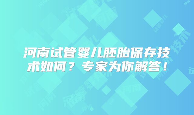 河南试管婴儿胚胎保存技术如何？专家为你解答！