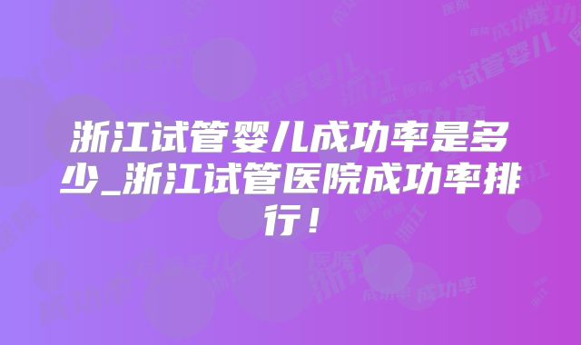 浙江试管婴儿成功率是多少_浙江试管医院成功率排行!