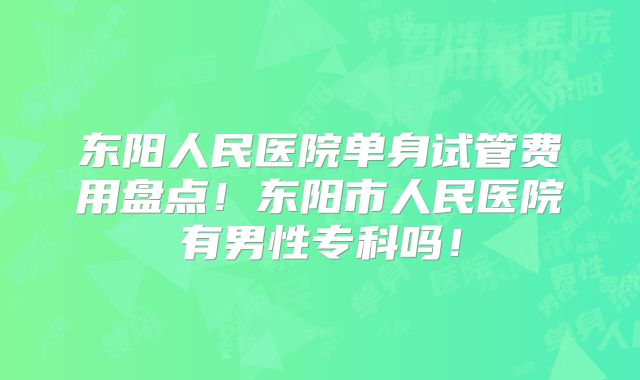 东阳人民医院单身试管费用盘点!东阳市人民医院有男性专科吗!