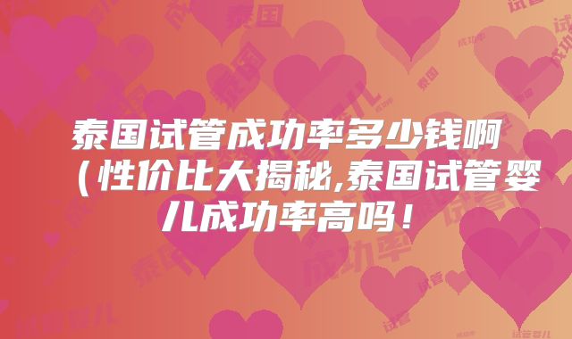 泰国试管成功率多少钱啊(性价比大揭秘,泰国试管婴儿成功率高吗!