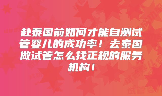 赴泰国前如何才能自测试管婴儿的成功率!去泰国做试管怎么找正规的服务机构!