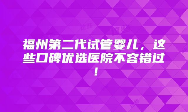 福州第二代试管婴儿,这些口碑优选医院不容错过!