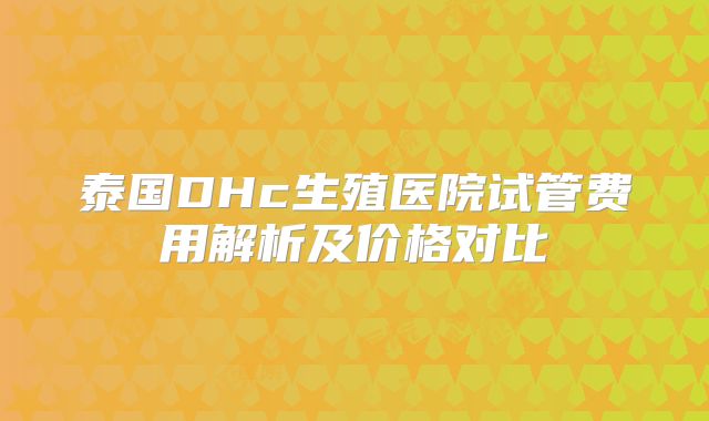 泰国DHc生殖医院试管费用解析及价格对比