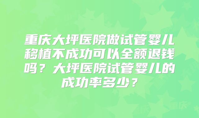 重庆大坪医院做试管婴儿移植不成功可以全额退钱吗？大坪医院试管婴儿的成功率多少？