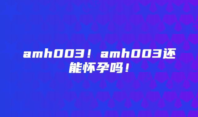 amh003！amh003还能怀孕吗！