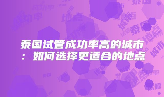 泰国试管成功率高的城市:如何选择更适合的地点