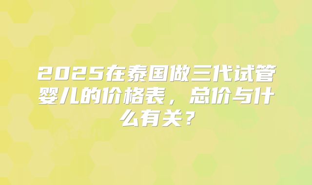 2025在泰国做三代试管婴儿的价格表,总价与什么有关?