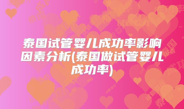 泰国试管婴儿成功率影响因素分析(泰国做试管婴儿成功率)