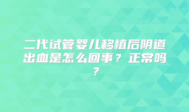 二代试管婴儿移植后阴道出血是怎么回事?正常吗?