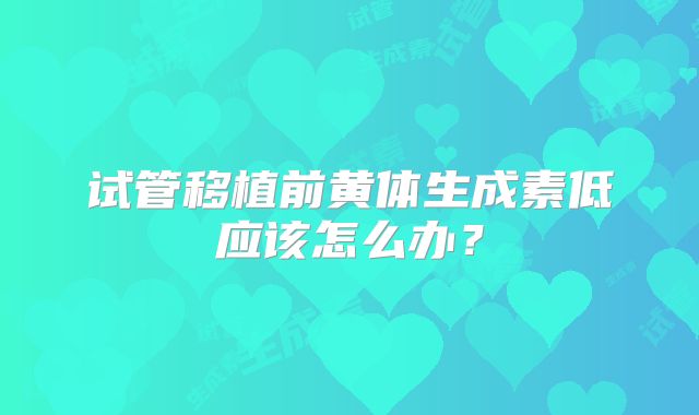 试管移植前黄体生成素低应该怎么办？