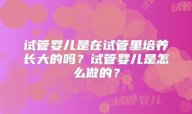 试管婴儿是在试管里培养长大的吗?试管婴儿是怎么做的?