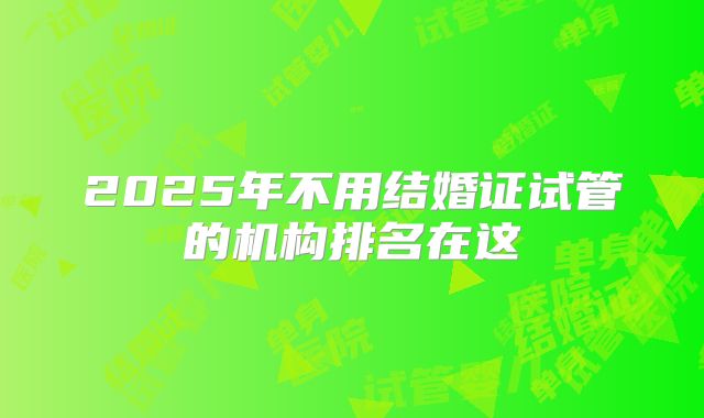 2025年不用结婚证试管的机构排名在这