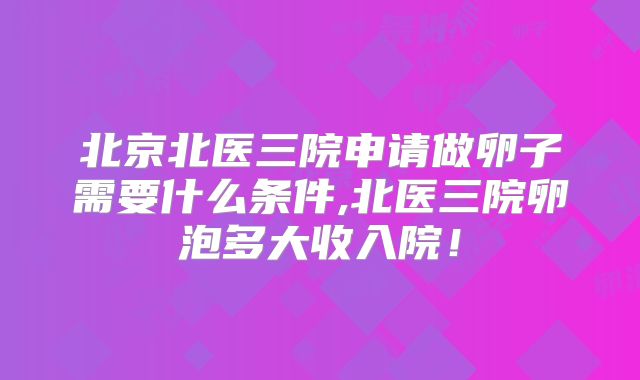 北京北医三院申请做卵子需要什么条件,北医三院卵泡多大收入院！