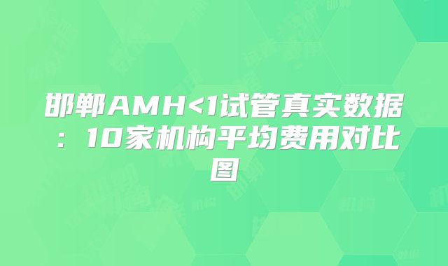 邯郸AMH<1试管真实数据:10家机构平均费用对比图
