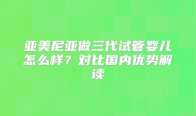 亚美尼亚做三代试管婴儿怎么样？对比国内优势解读